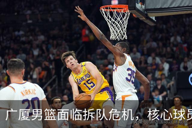 广厦男篮面临拆队危机，核心球员仅胡金秋与孙铭徽“非卖品”
