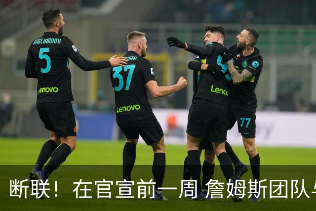 断联！在官宣前一周 詹姆斯团队与湖人间没有进行线上或线下面谈
