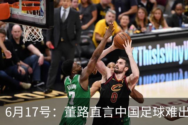 6月17号：董路直言中国足球难出C罗，天赋才是真正的关键，平台引导未来或能出巨星