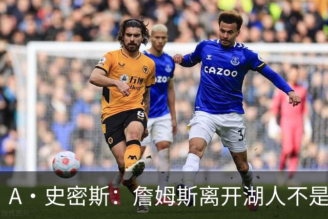 A·史密斯：詹姆斯离开湖人不是因为钱 而是感到了不被尊重